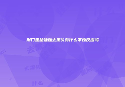 荆门黑脸娃娃去黑头有什么不良反应吗
