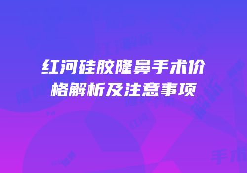 红河硅胶隆鼻手术价格解析及注意事项