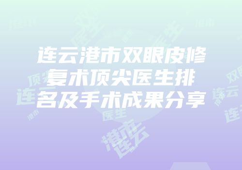 连云港市双眼皮修复术顶尖医生排名及手术成果分享