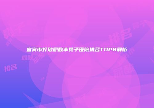 宜宾市打玻尿酸丰鼻子医院排名TOP8解析