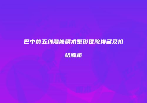 巴中前五线雕筋膜术整形医院排名及价格解析