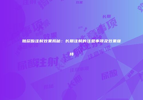 玻尿酸注射效果揭秘：长期注射的注意事项及效果维持