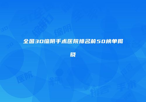 全国3D缩阴手术医院排名前50榜单揭晓