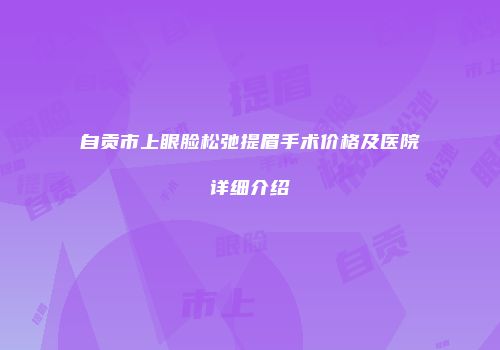 自贡市上眼脸松弛提眉手术价格及医院详细介绍
