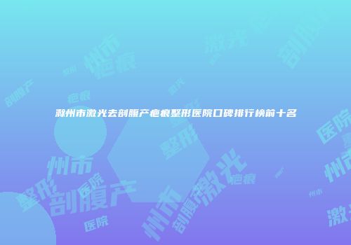 滁州市激光去剖腹产疤痕整形医院口碑排行榜前十名