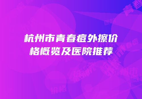 杭州市青春痘外擦价格概览及医院推荐