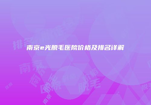 南京e光脱毛医院价格及排名详解
