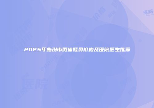 2025年临汾市假体隆鼻价格及医院医生推荐