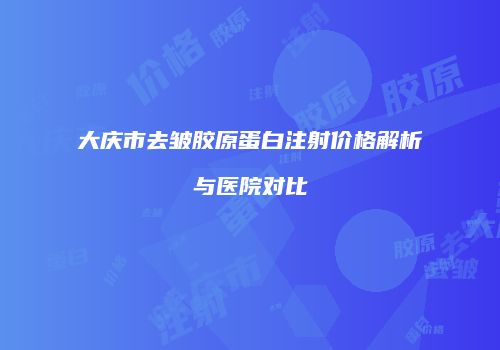大庆市去皱胶原蛋白注射价格解析与医院对比