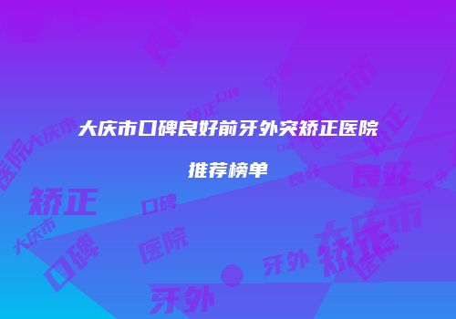 大庆市口碑良好前牙外突矫正医院推荐榜单