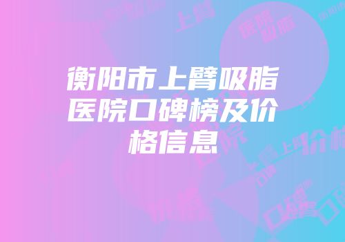 衡阳市上臂吸脂医院口碑榜及价格信息