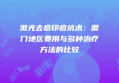 激光去痘印痘坑术：厦门地区费用与多种治疗方法的比较