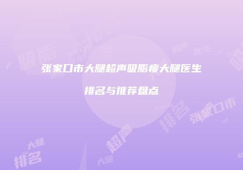 张家口市大腿超声吸脂瘦大腿医生排名与推荐盘点