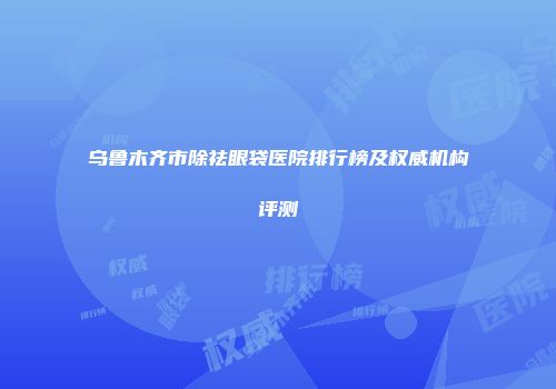 乌鲁木齐市除祛眼袋医院排行榜及权威机构评测