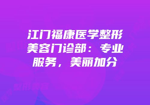 江门福康医学整形美容门诊部：专业服务，美丽加分