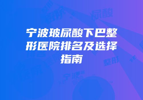 宁波玻尿酸下巴整形医院排名及选择指南