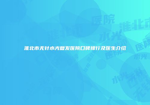 淮北市无针水光复发医院口碑排行及医生介绍