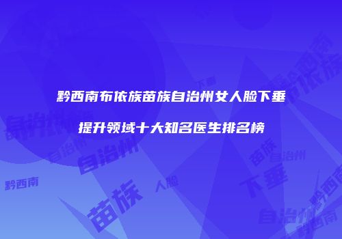 黔西南布依族苗族自治州女人脸下垂提升领域十大知名医生排名榜