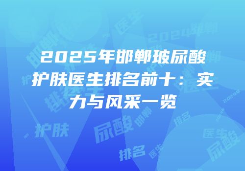 2025年邯郸玻尿酸护肤医生排名前十：实力与风采一览