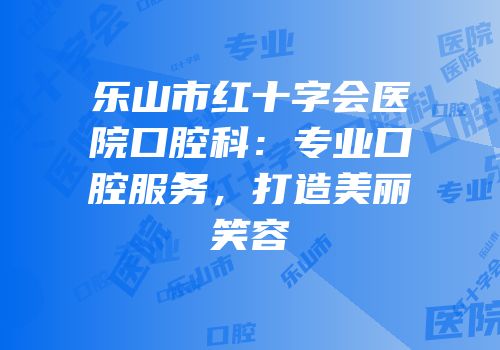 乐山市红十字会医院口腔科：专业口腔服务，打造美丽笑容