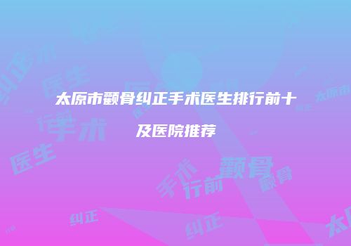 太原市颧骨纠正手术医生排行前十及医院推荐