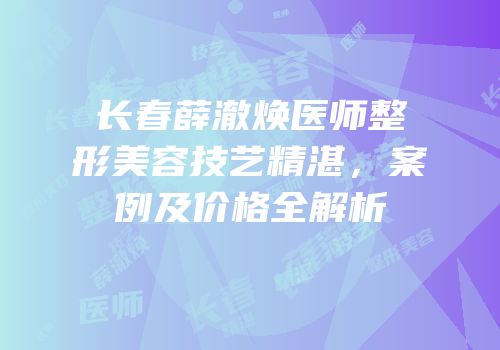 长春薛澈焕医师整形美容技艺精湛，案例及价格全解析