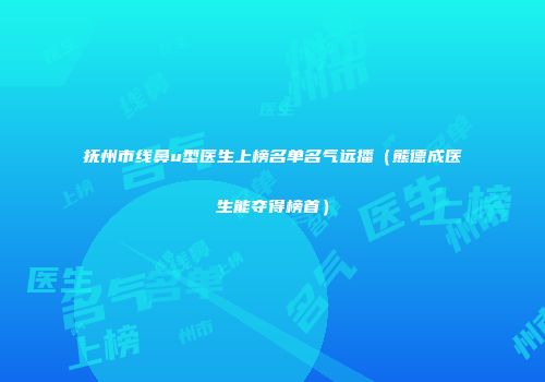 抚州市线鼻u型医生上榜名单名气远播（熊德成医生能夺得榜首）