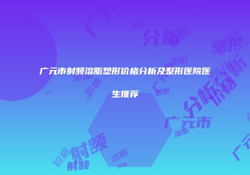 广元市射频溶脂塑形价格分析及整形医院医生推荐