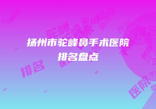 扬州市驼峰鼻手术医院排名盘点