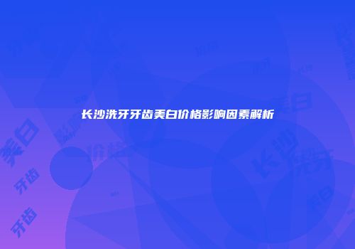 长沙洗牙牙齿美白价格影响因素解析