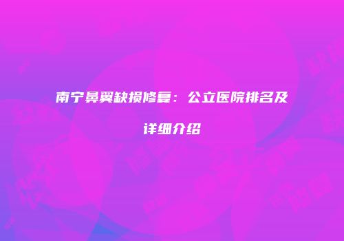 南宁鼻翼缺损修复：公立医院排名及详细介绍