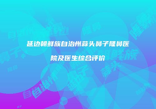 延边朝鲜族自治州蒜头鼻子隆鼻医院及医生综合评价