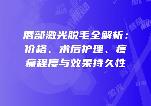 唇部激光脱毛全解析：价格、术后护理、疼痛程度与效果持久性