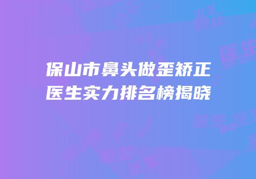 保山市鼻头做歪矫正医生实力排名榜揭晓