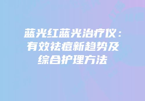 蓝光红蓝光治疗仪：有效祛痘新趋势及综合护理方法