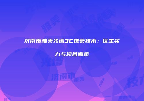 济南市雅美光谱3C抗衰技术：医生实力与项目解析