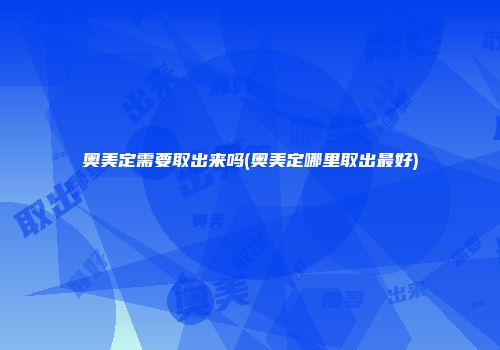 奥美定需要取出来吗(奥美定哪里取出最好)