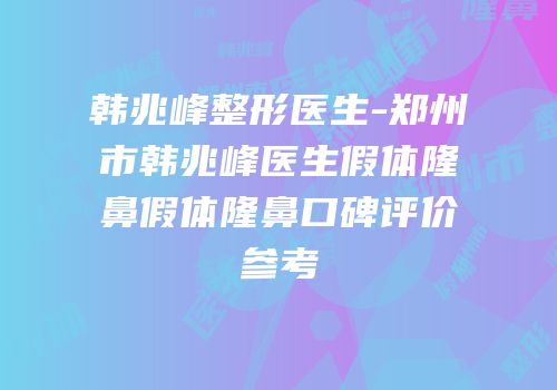韩兆峰整形医生-郑州市韩兆峰医生假体隆鼻假体隆鼻口碑评价参考