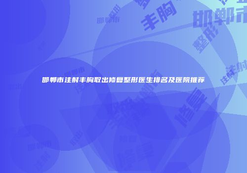 邯郸市注射丰胸取出修复整形医生排名及医院推荐