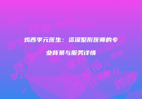 鸡西李元医生：资深整形医师的专业背景与服务详情