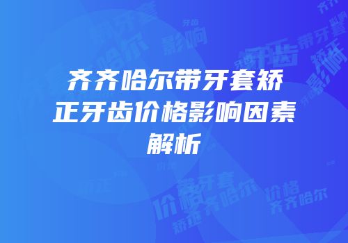齐齐哈尔带牙套矫正牙齿价格影响因素解析