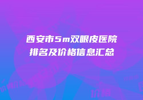 西安市5m双眼皮医院排名及价格信息汇总