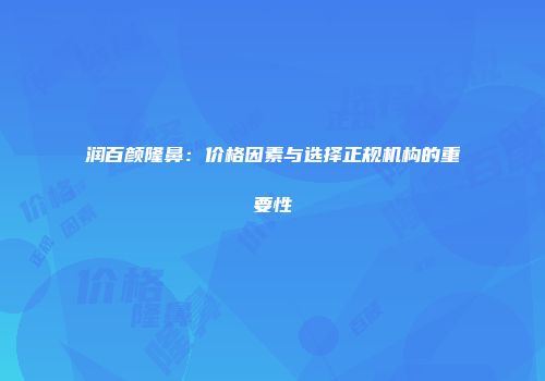 润百颜隆鼻：价格因素与选择正规机构的重要性