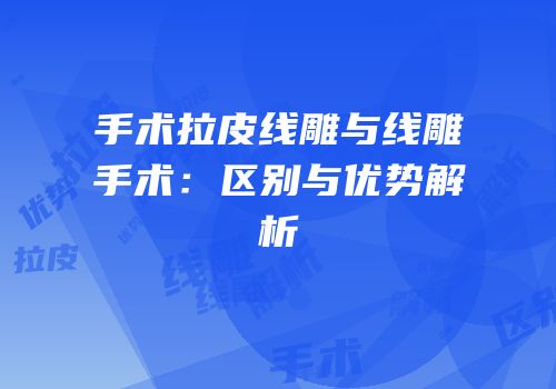 手术拉皮线雕与线雕手术：区别与优势解析