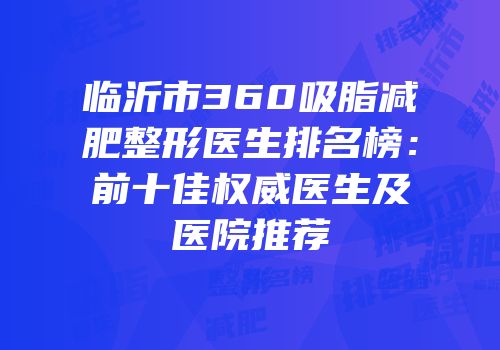 临沂市360吸脂减肥整形医生排名榜：前十佳权威医生及医院推荐