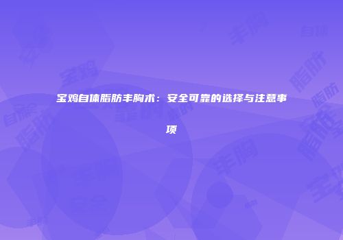 宝鸡自体脂肪丰胸术：安全可靠的选择与注意事项