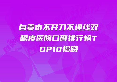 自贡市不开刀不埋线双眼皮医院口碑排行榜TOP10揭晓