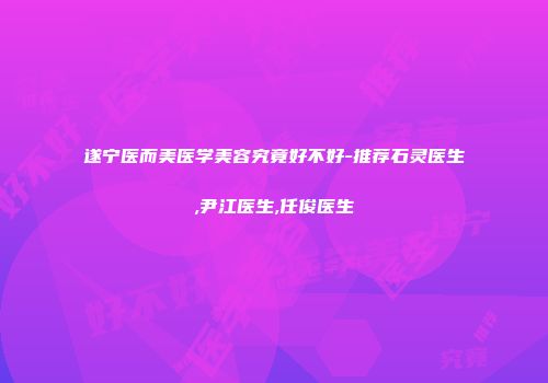 遂宁医而美医学美容究竟好不好-推荐石灵医生,尹江医生,任俊医生