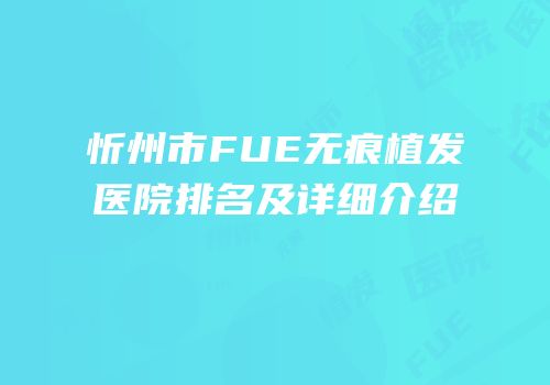 忻州市FUE无痕植发医院排名及详细介绍