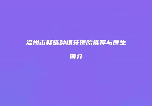 温州市疑难种植牙医院推荐与医生简介